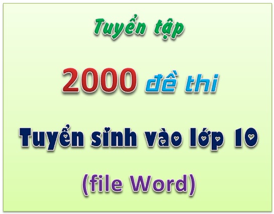 Tuyển tập 2000 đề thi tuyển sinh vào lớp 10 (file Word)