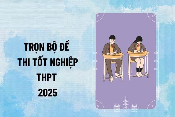 Trọn bộ đề thi Tốt nghiệp THPT năm 2025